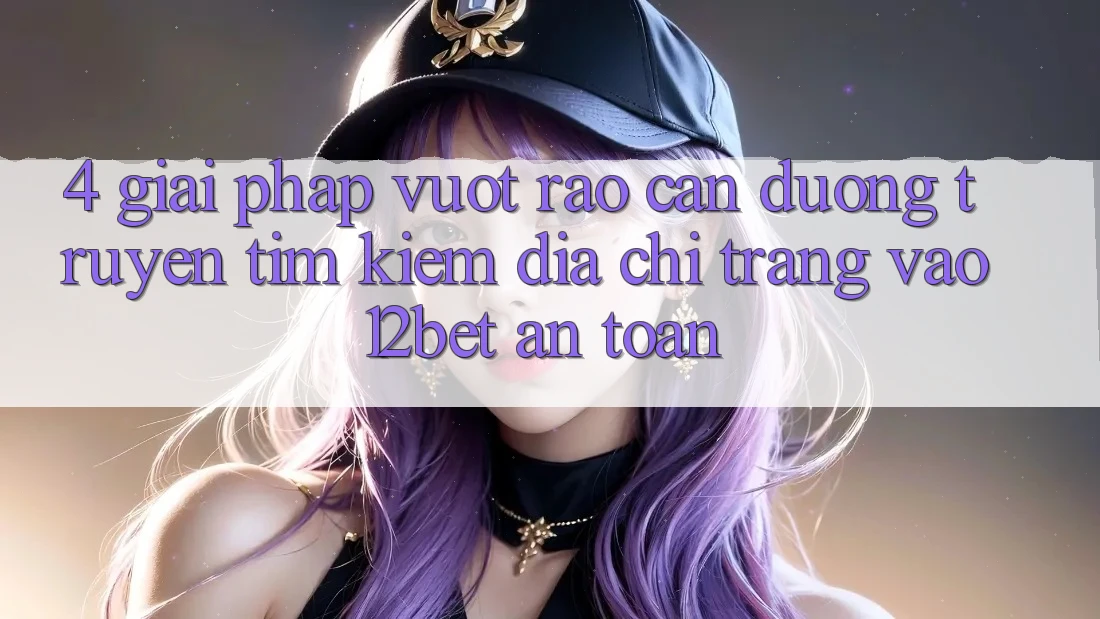 4. Giải Pháp Vượt Rào Cản Đường Truyền: Tìm Kiếm Địa chỉ trang Vào 12bet An Toàn