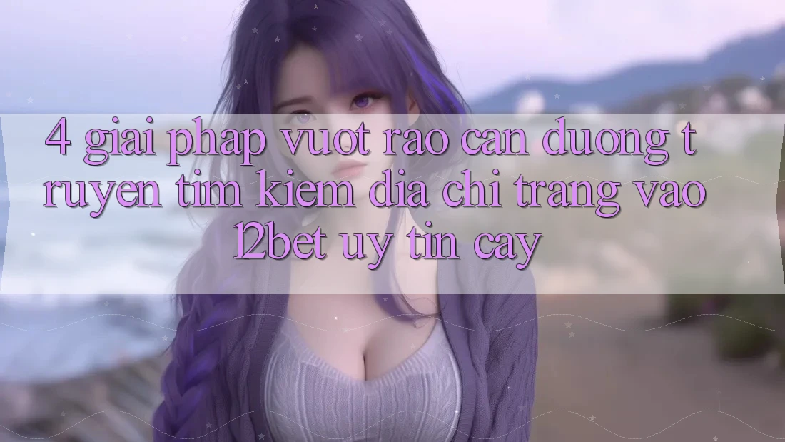 4. Giải Pháp Vượt Rào Cản Đường Truyền: Tìm Kiếm Địa chỉ trang Vào 12bet Uy tín cậy
