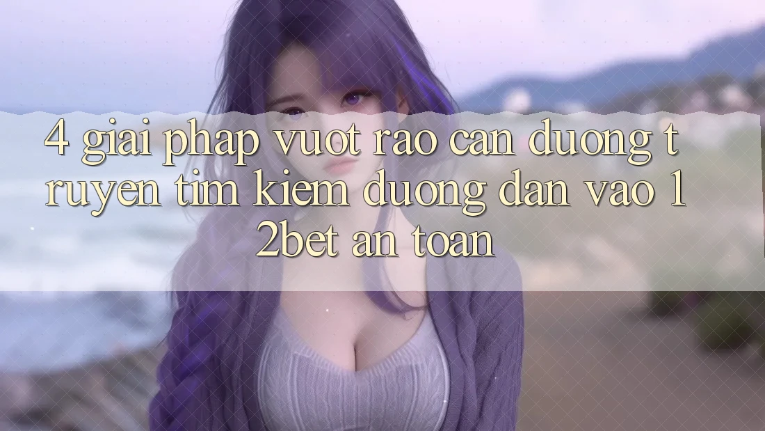 4. Giải Pháp Vượt Rào Cản Đường Truyền: Tìm kiếm Đường dẫn Vào 12bet An Toàn