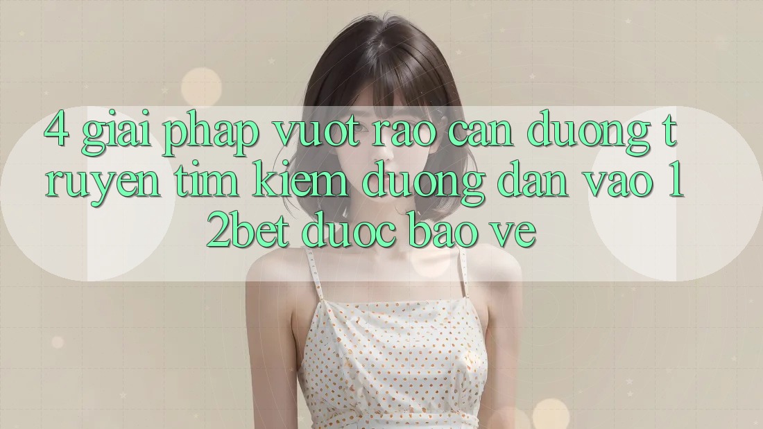 4. Giải Pháp Vượt Rào Cản Đường Truyền: Tìm Kiếm Đường dẫn Vào 12bet Được bảo vệ