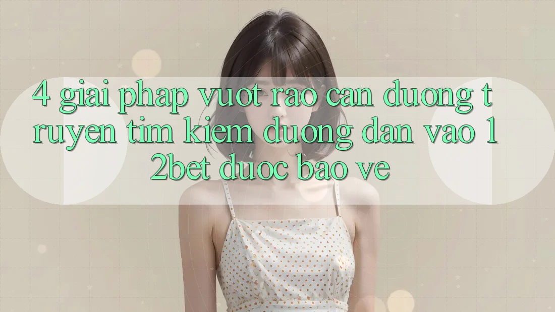 4. Giải Pháp Vượt Rào Cản Đường Truyền: Tìm kiếm Đường dẫn Vào 12bet Được bảo vệ