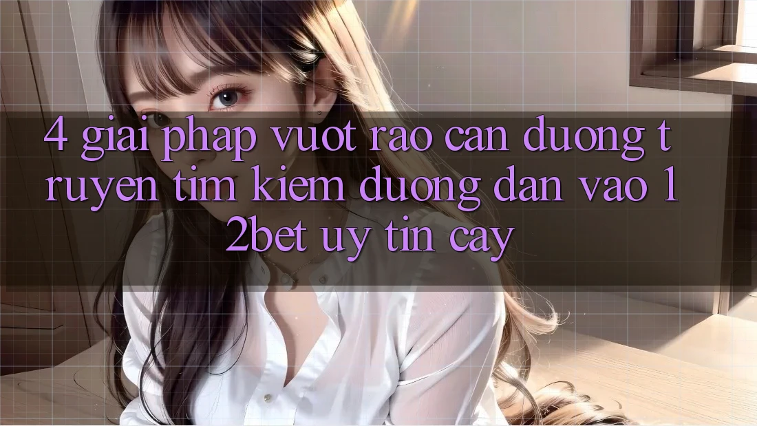 4. Giải Pháp Vượt Rào Cản Đường Truyền: Tìm Kiếm Đường dẫn Vào 12bet Uy tín cậy