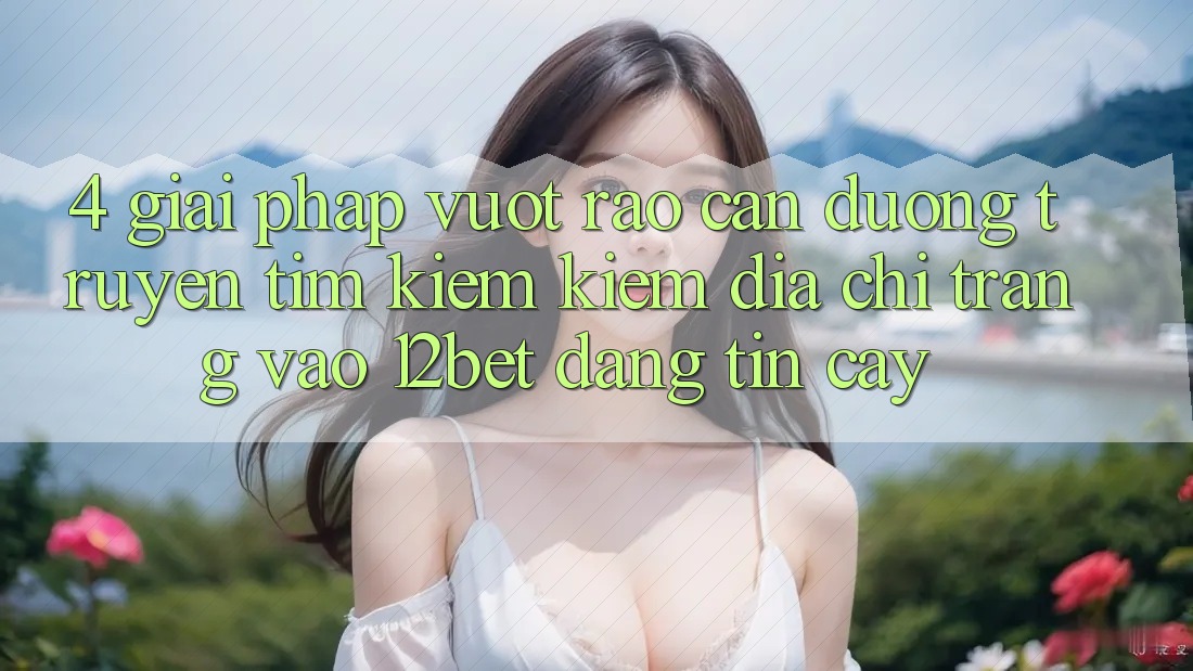 4. Giải Pháp Vượt Rào Cản Đường Truyền: Tìm kiếm Kiếm Địa chỉ trang Vào 12bet Đáng tin cậy