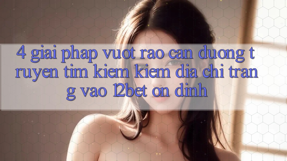 4. Giải Pháp Vượt Rào Cản Đường Truyền: Tìm kiếm Kiếm Địa chỉ trang Vào 12bet Ổn định