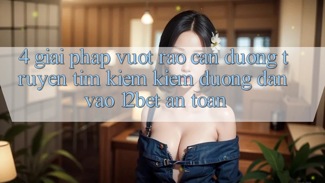 4. Giải Pháp Vượt Rào Cản Đường Truyền: Tìm kiếm Kiếm Đường dẫn Vào 12bet An Toàn