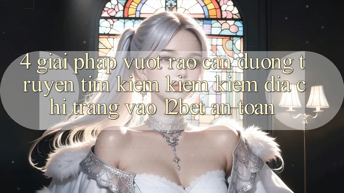 4. Giải Pháp Vượt Rào Cản Đường Truyền: Tìm kiếm kiếm Kiếm Địa chỉ trang Vào 12bet An Toàn