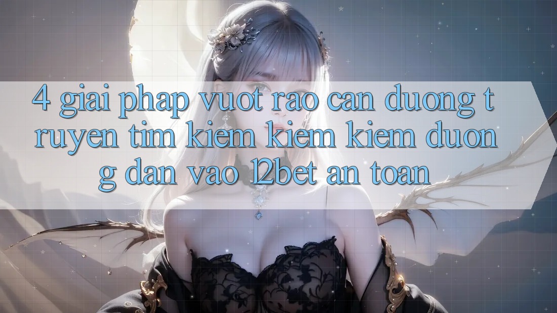 4. Giải Pháp Vượt Rào Cản Đường Truyền: Tìm kiếm kiếm Kiếm Đường dẫn Vào 12bet An Toàn