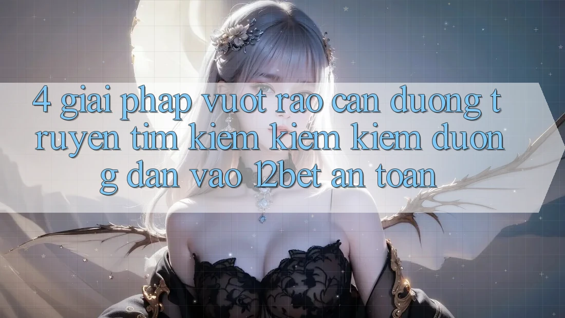 4. Giải Pháp Vượt Rào Cản Đường Truyền: Tìm kiếm kiếm Kiếm Đường dẫn Vào 12bet An Toàn