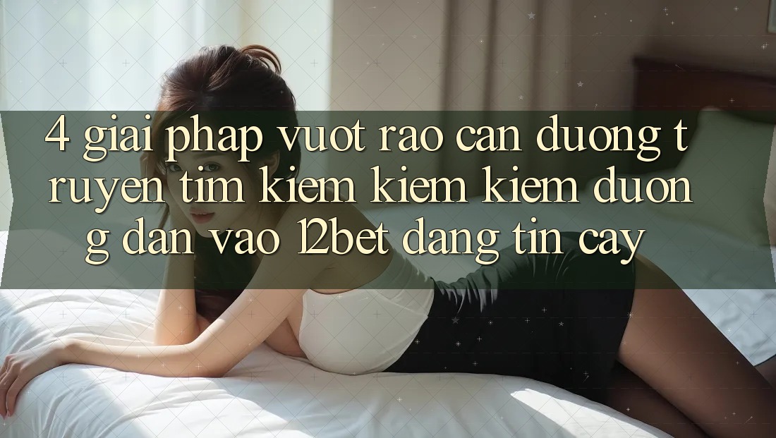 4. Giải Pháp Vượt Rào Cản Đường Truyền: Tìm kiếm kiếm Kiếm Đường dẫn Vào 12bet Đáng tin cậy 4. Giải Pháp Vượt Rào Cản Đường Truyền: Tìm kiếm kiếm Kiếm Đường dẫn Vào 12bet Đáng tin cậy