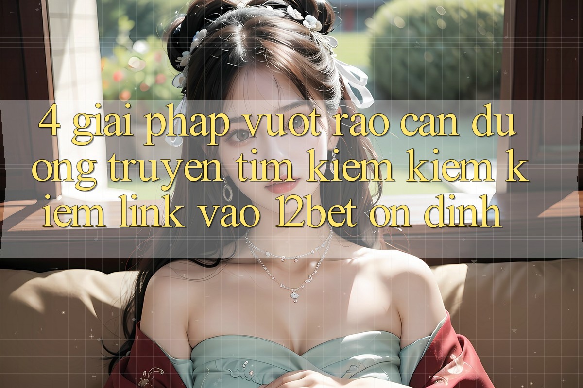 4. Giải Pháp Vượt Rào Cản Đường Truyền: Tìm kiếm kiếm Kiếm Link Vào 12bet Ổn định