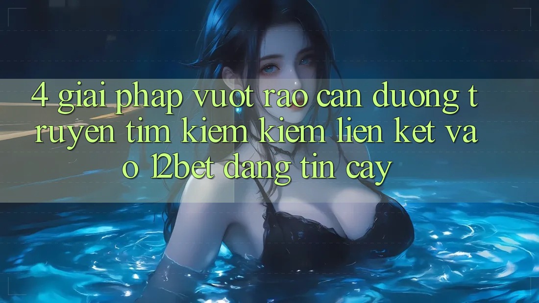 4. Giải Pháp Vượt Rào Cản Đường Truyền: Tìm kiếm Kiếm Liên kết Vào 12bet Đáng tin cậy