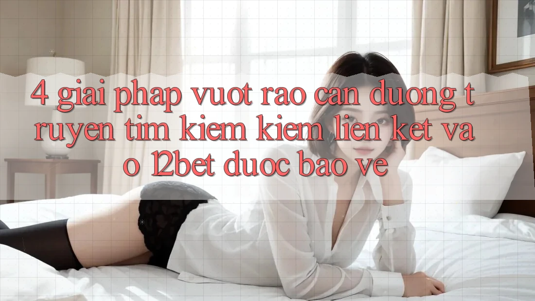 4. Giải Pháp Vượt Rào Cản Đường Truyền: Tìm kiếm Kiếm Liên kết Vào 12bet Được bảo vệ