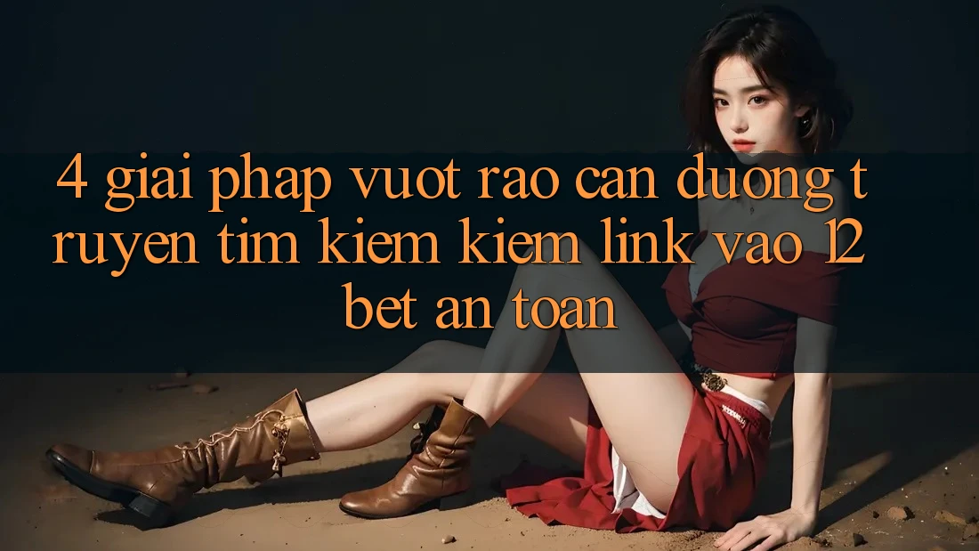 4. Giải Pháp Vượt Rào Cản Đường Truyền: Tìm kiếm Kiếm Link Vào 12bet An Toàn