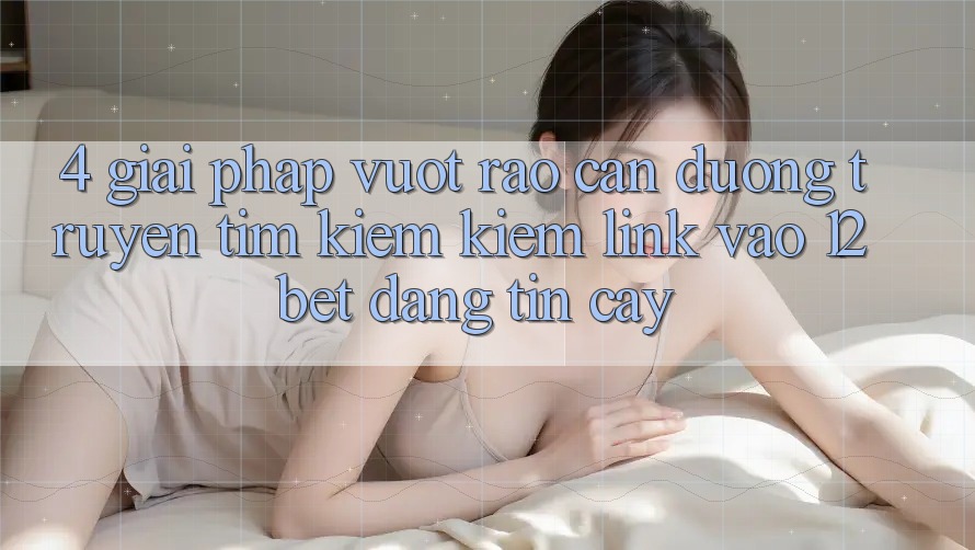4. Giải Pháp Vượt Rào Cản Đường Truyền: Tìm kiếm Kiếm Link Vào 12bet Đáng tin cậy