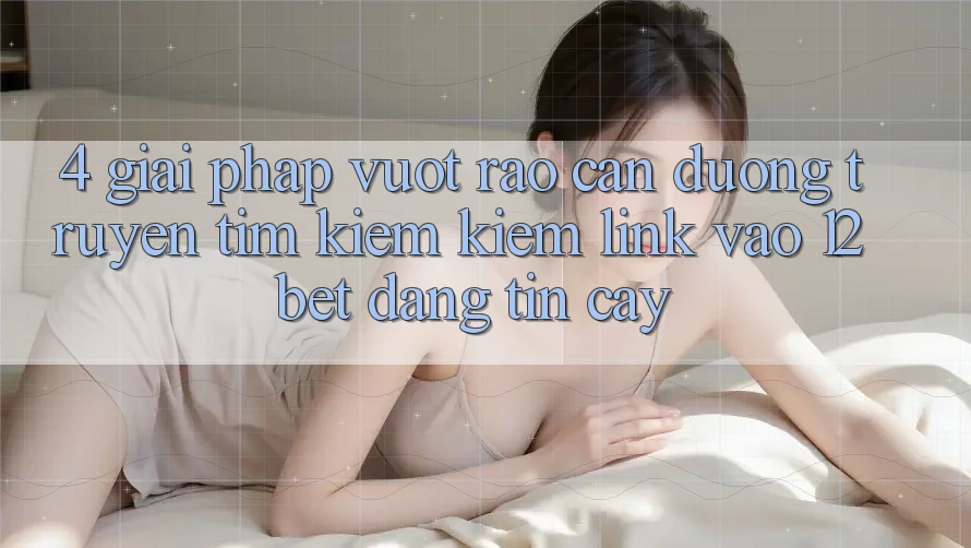 4. Giải Pháp Vượt Rào Cản Đường Truyền: Tìm kiếm Kiếm Link Vào 12bet Đáng tin cậy
