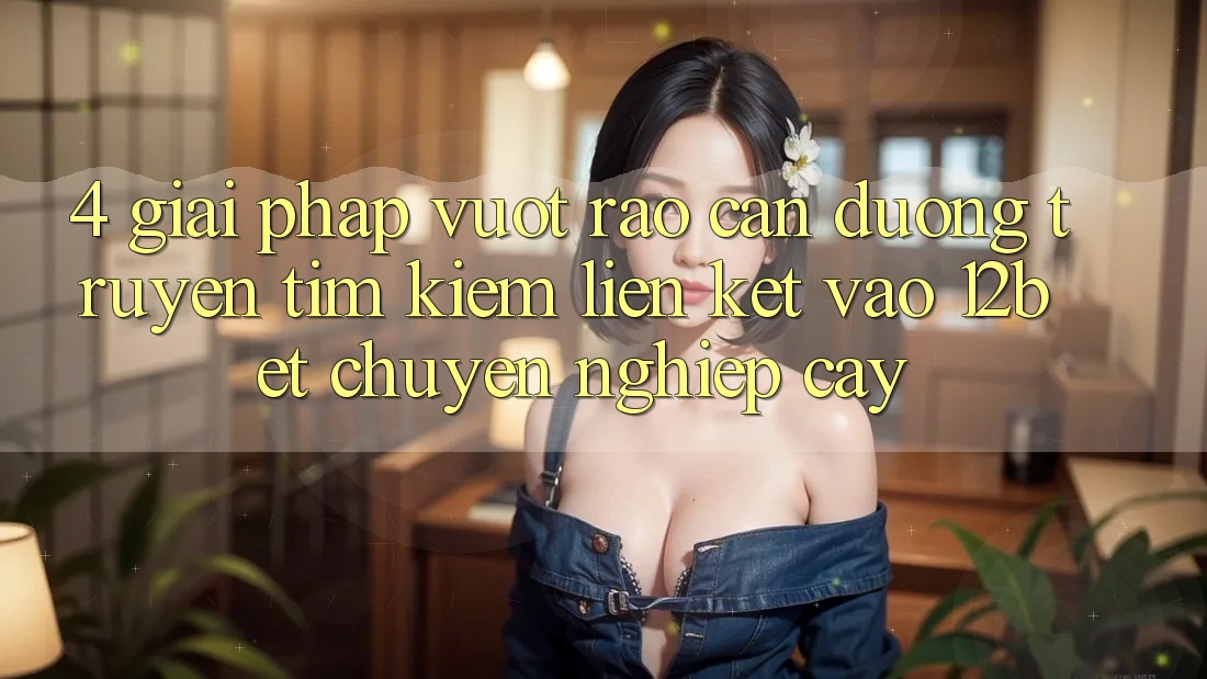 4. Giải Pháp Vượt Rào Cản Đường Truyền: Tìm Kiếm Liên kết Vào 12bet Chuyên nghiệp cậy