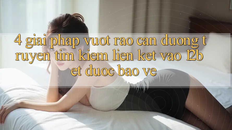 4. Giải Pháp Vượt Rào Cản Đường Truyền: Tìm kiếm Liên kết Vào 12bet Được bảo vệ