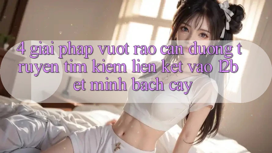 4. Giải Pháp Vượt Rào Cản Đường Truyền: Tìm Kiếm Liên kết Vào 12bet Minh bạch cậy
