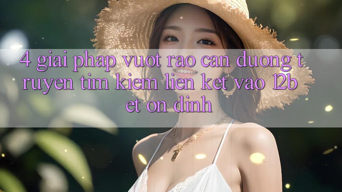 4. Giải Pháp Vượt Rào Cản Đường Truyền: Tìm kiếm Liên kết Vào 12bet Ổn định