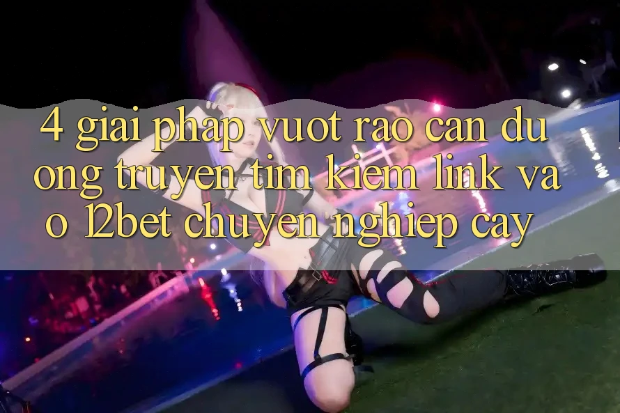 4. Giải Pháp Vượt Rào Cản Đường Truyền: Tìm kiếm Link Vào 12bet Chuyên nghiệp cậy 4. Giải Pháp Vượt Rào Cản Đường Truyền: Tìm kiếm Link Vào 12bet Chuyên nghiệp cậy