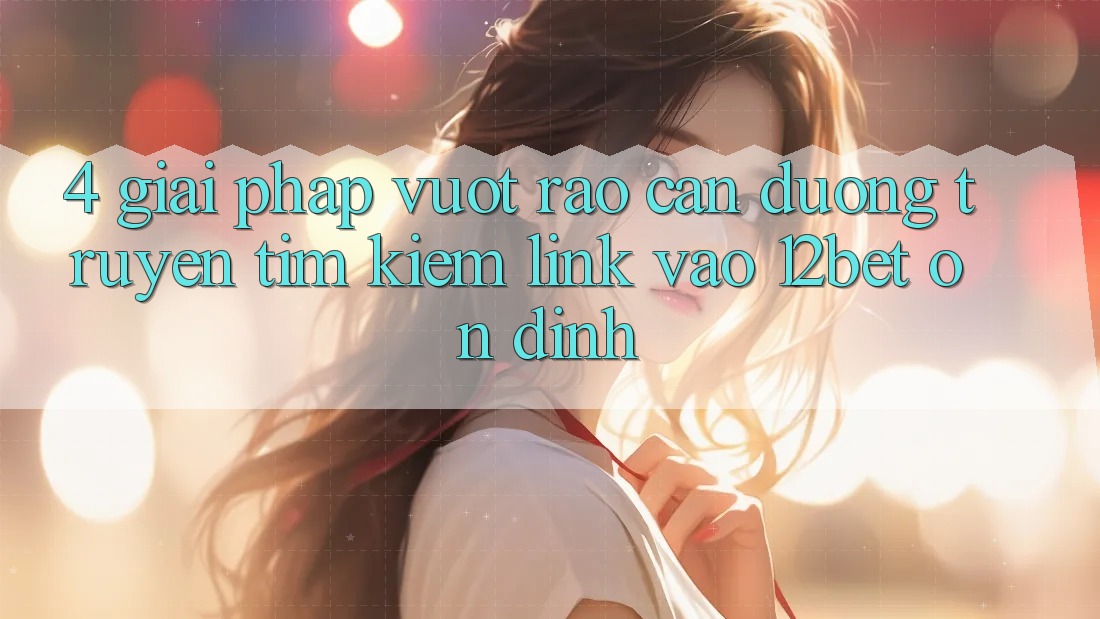 4. Giải Pháp Vượt Rào Cản Đường Truyền: Tìm kiếm Link Vào 12bet Ổn định