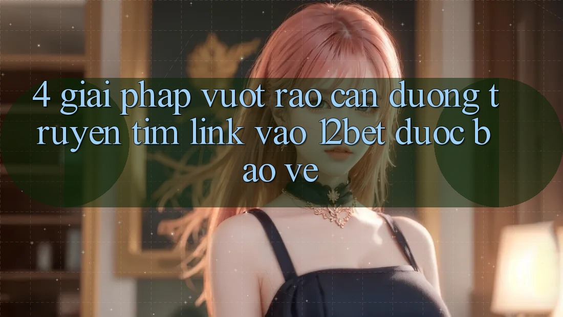 4. Giải Pháp Vượt Rào Cản Đường Truyền: Tìm Link Vào 12bet Được bảo vệ 4. Giải Pháp Vượt Rào Cản Đường Truyền: Tìm Link Vào 12bet Được bảo vệ