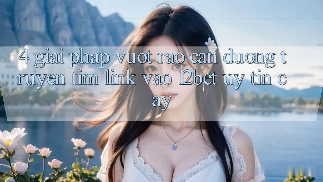 4. Giải Pháp Vượt Rào Cản Đường Truyền: Tìm Link Vào 12bet Uy tín cậy