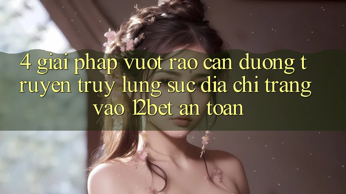 4. Giải Pháp Vượt Rào Cản Đường Truyền: Truy lùng sục Địa chỉ trang Vào 12bet An Toàn