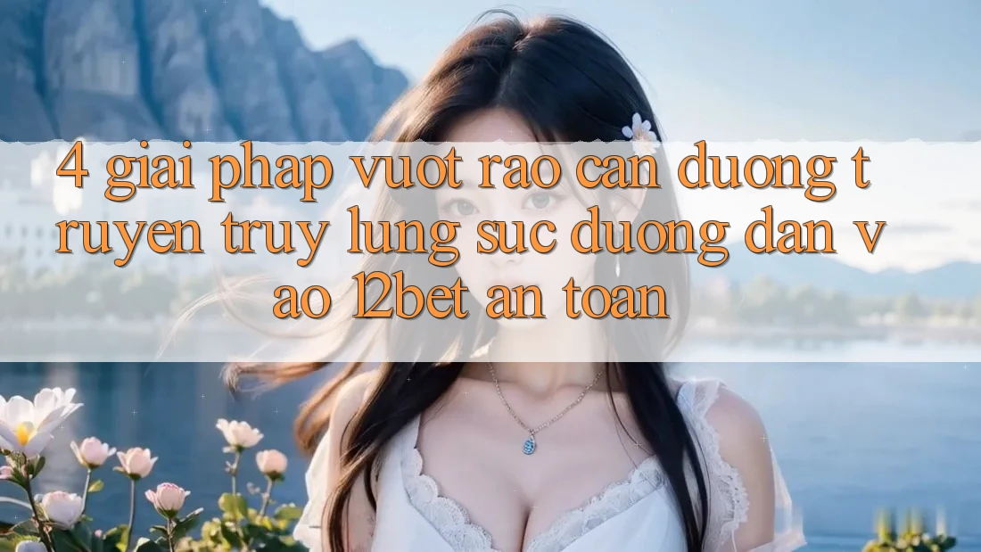 4. Giải Pháp Vượt Rào Cản Đường Truyền: Truy lùng sục Đường dẫn Vào 12bet An Toàn