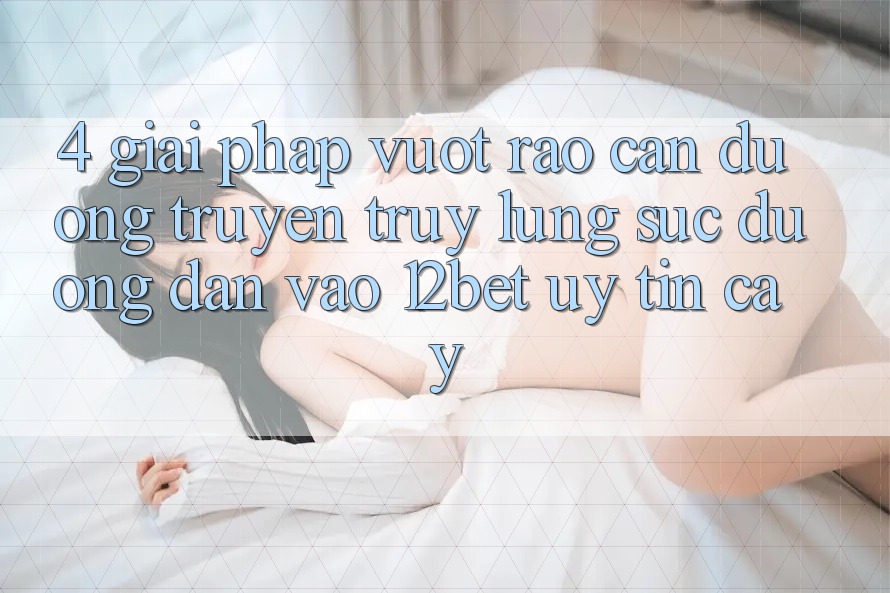 4. Giải Pháp Vượt Rào Cản Đường Truyền: Truy lùng sục Đường dẫn Vào 12bet Uy tín cậy