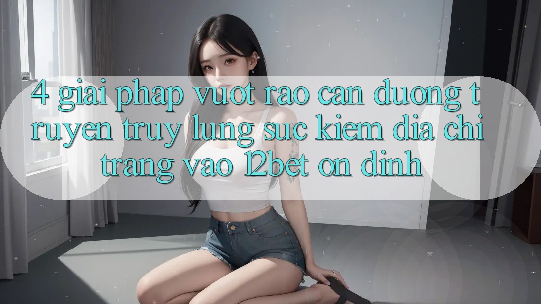 4. Giải Pháp Vượt Rào Cản Đường Truyền: Truy lùng sục Kiếm Địa chỉ trang Vào 12bet Ổn định