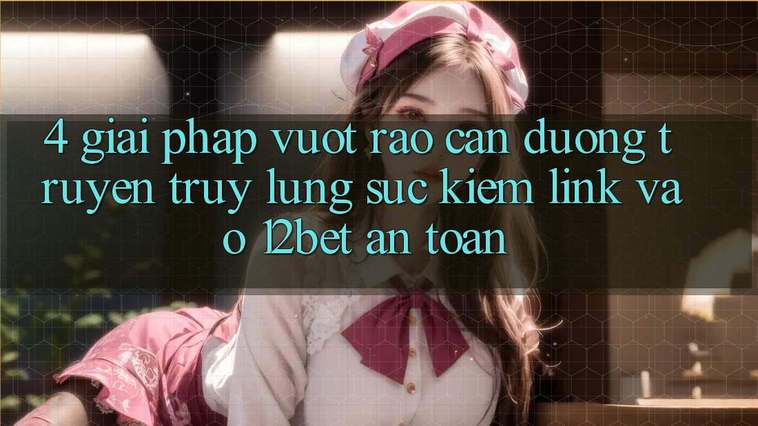4. Giải Pháp Vượt Rào Cản Đường Truyền: Truy lùng sục Kiếm Link Vào 12bet An Toàn