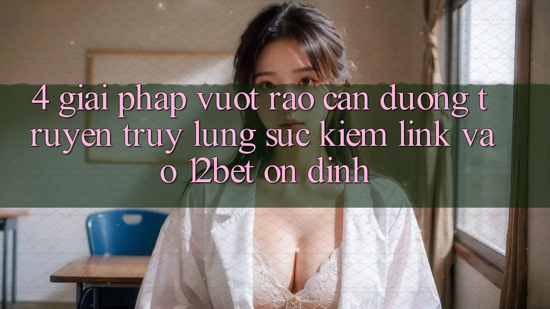 4. Giải Pháp Vượt Rào Cản Đường Truyền: Truy lùng sục Kiếm Link Vào 12bet Ổn định
