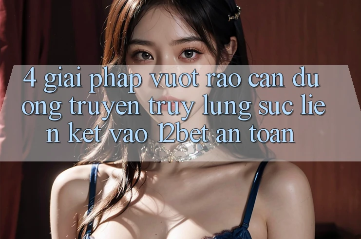 4. Giải Pháp Vượt Rào Cản Đường Truyền: Truy lùng sục Liên kết Vào 12bet An Toàn 4. Giải Pháp Vượt Rào Cản Đường Truyền: Truy lùng sục Liên kết Vào 12bet An Toàn