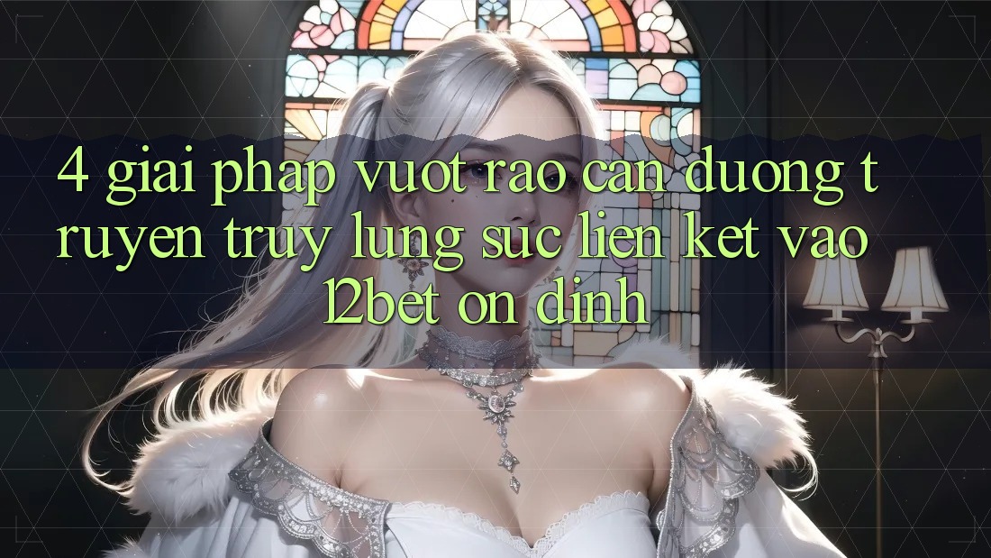 4. Giải Pháp Vượt Rào Cản Đường Truyền: Truy lùng sục Liên kết Vào 12bet Ổn định