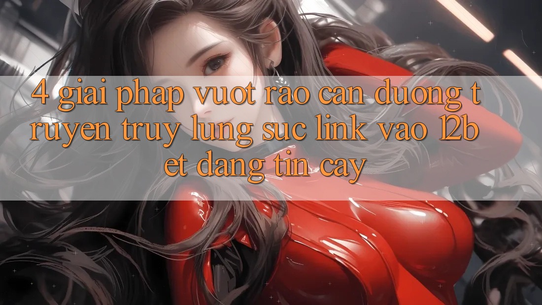 4. Giải Pháp Vượt Rào Cản Đường Truyền: Truy lùng sục Link Vào 12bet Đáng tin cậy