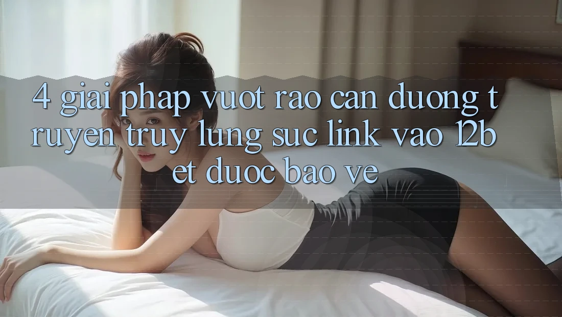 4. Giải Pháp Vượt Rào Cản Đường Truyền: Truy lùng sục Link Vào 12bet Được bảo vệ