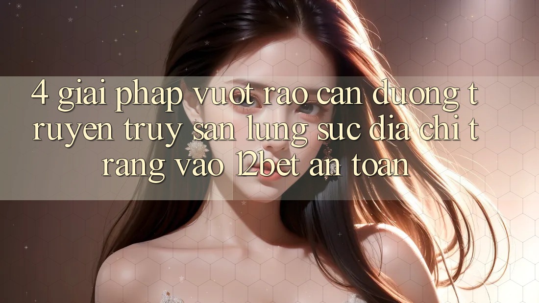 4. Giải Pháp Vượt Rào Cản Đường Truyền: Truy săn lùng sục Địa chỉ trang Vào 12bet An Toàn