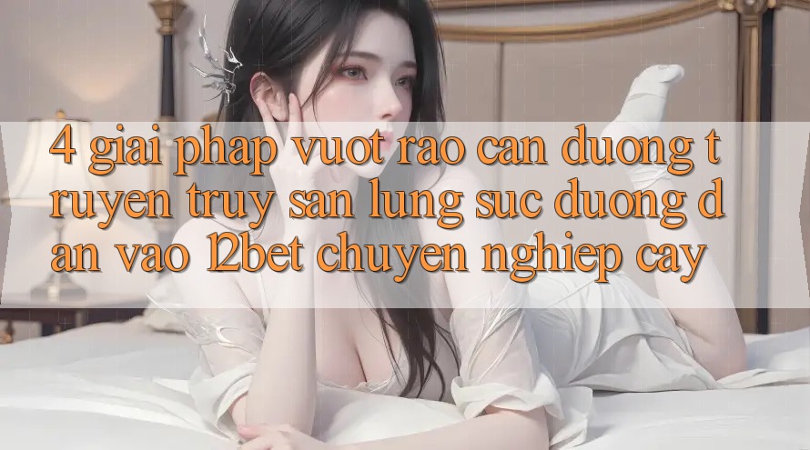 4. Giải Pháp Vượt Rào Cản Đường Truyền: Truy săn lùng sục Đường dẫn Vào 12bet Chuyên nghiệp cậy