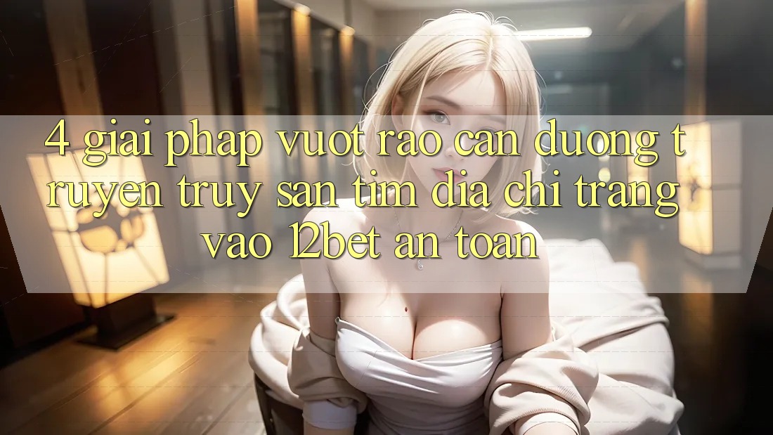 4. Giải Pháp Vượt Rào Cản Đường Truyền: Truy săn tìm Địa chỉ trang Vào 12bet An Toàn