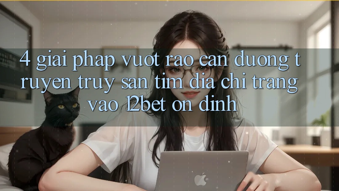 4. Giải Pháp Vượt Rào Cản Đường Truyền: Truy săn tìm Địa chỉ trang Vào 12bet Ổn định