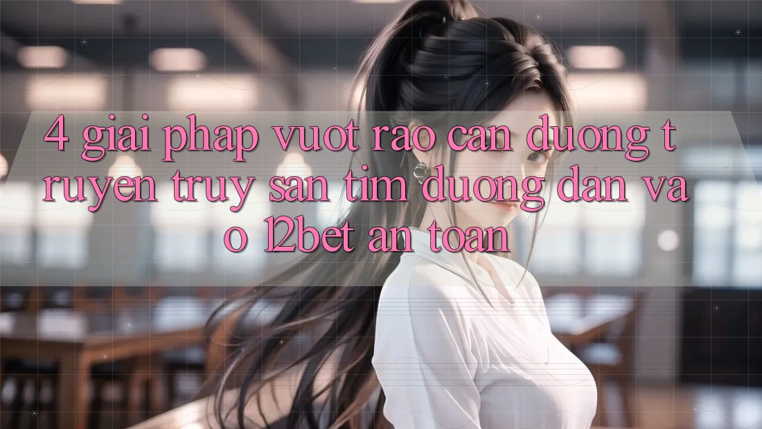 4. Giải Pháp Vượt Rào Cản Đường Truyền: Truy săn tìm Đường dẫn Vào 12bet An Toàn