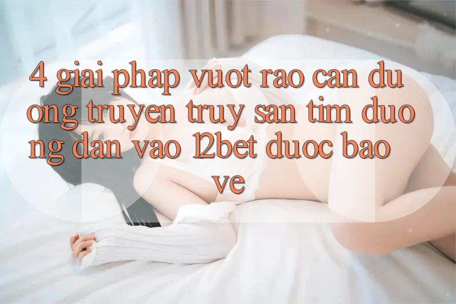 4. Giải Pháp Vượt Rào Cản Đường Truyền: Truy săn tìm Đường dẫn Vào 12bet Được bảo vệ 4. Giải Pháp Vượt Rào Cản Đường Truyền: Truy săn tìm Đường dẫn Vào 12bet Được bảo vệ