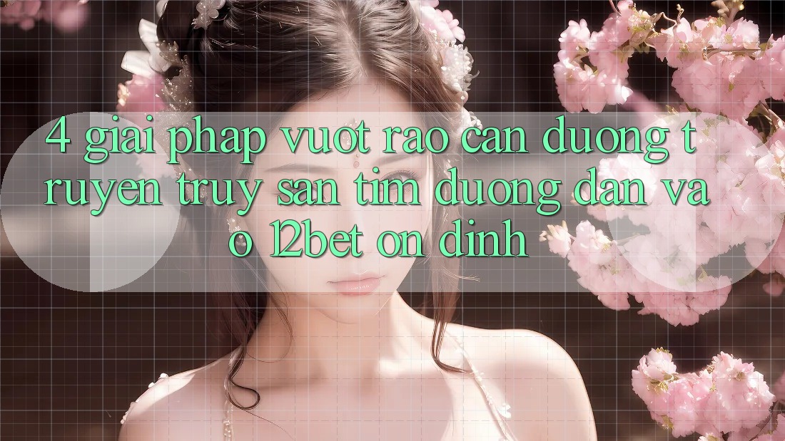 4. Giải Pháp Vượt Rào Cản Đường Truyền: Truy săn tìm Đường dẫn Vào 12bet Ổn định