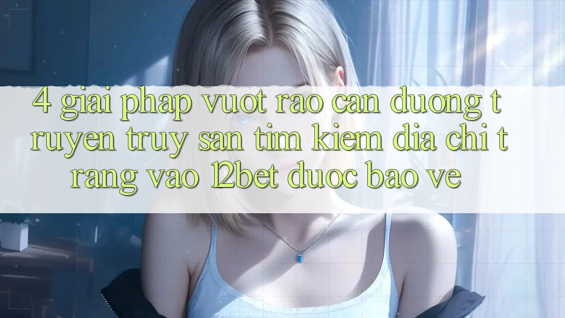 4. Giải Pháp Vượt Rào Cản Đường Truyền: Truy săn tìm Kiếm Địa chỉ trang Vào 12bet Được bảo vệ