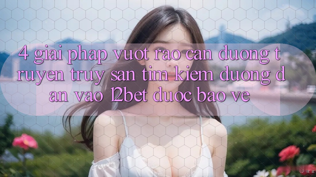 4. Giải Pháp Vượt Rào Cản Đường Truyền: Truy săn tìm kiếm Đường dẫn Vào 12bet Được bảo vệ 4. Giải Pháp Vượt Rào Cản Đường Truyền: Truy săn tìm kiếm Đường dẫn Vào 12bet Được bảo vệ