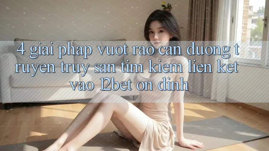4. Giải Pháp Vượt Rào Cản Đường Truyền: Truy săn tìm Kiếm Liên kết Vào 12bet Ổn định 4. Giải Pháp Vượt Rào Cản Đường Truyền: Truy săn tìm Kiếm Liên kết Vào 12bet Ổn định