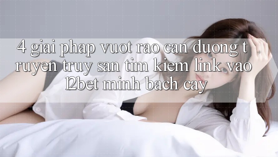 4. Giải Pháp Vượt Rào Cản Đường Truyền: Truy săn tìm Kiếm Link Vào 12bet Minh bạch cậy 4. Giải Pháp Vượt Rào Cản Đường Truyền: Truy săn tìm Kiếm Link Vào 12bet Minh bạch cậy