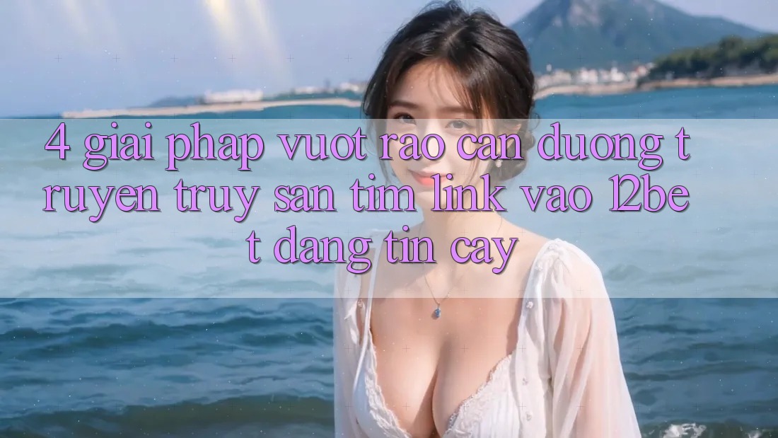 4. Giải Pháp Vượt Rào Cản Đường Truyền: Truy săn tìm Link Vào 12bet Đáng tin cậy