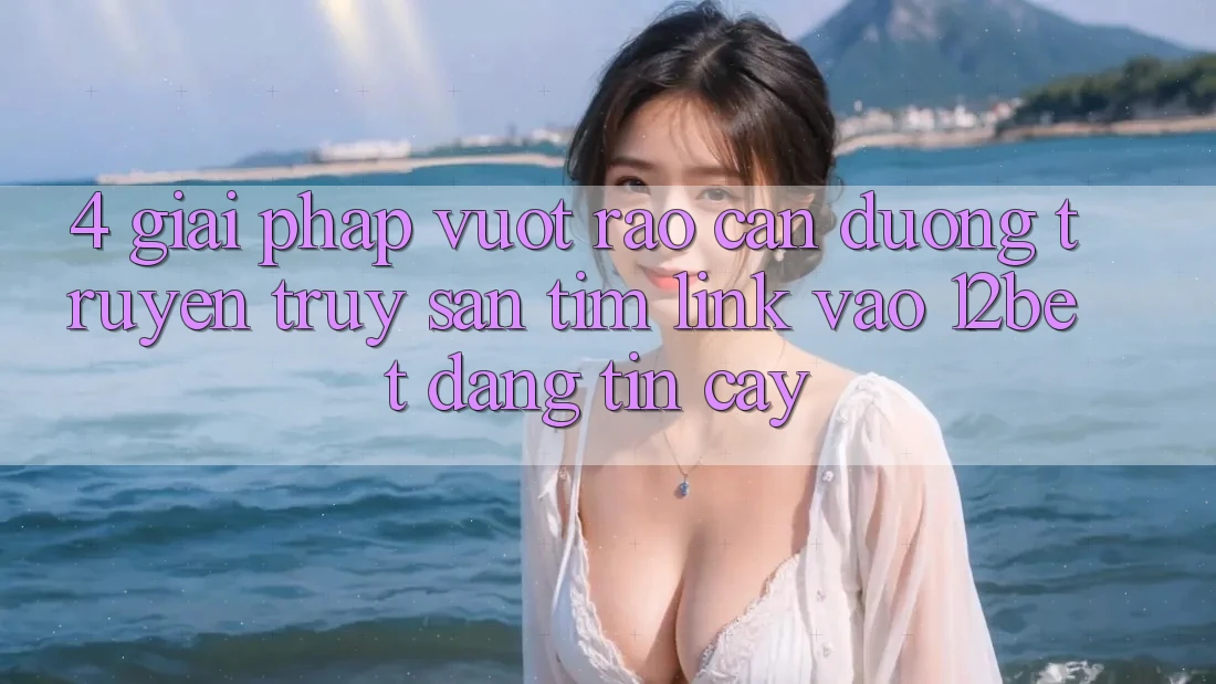 4. Giải Pháp Vượt Rào Cản Đường Truyền: Truy săn tìm Link Vào 12bet Đáng tin cậy